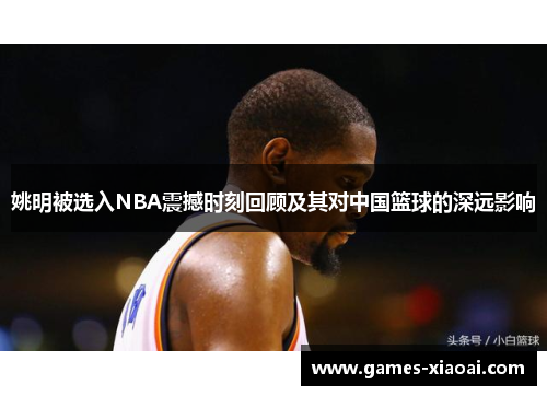 姚明被选入NBA震撼时刻回顾及其对中国篮球的深远影响