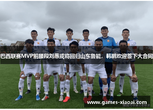 巴西联赛MVP前腰段刘愚或将回归山东鲁能，韩鹏欢迎签下大合同
