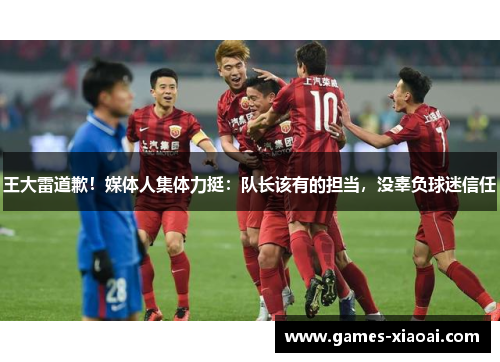 王大雷道歉！媒体人集体力挺：队长该有的担当，没辜负球迷信任